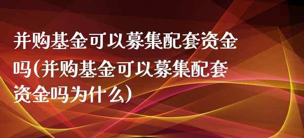 并购基金可以募集配套资金吗(并购基金可以募集配套资金吗为什么)_期货百科_第1张_公牛期货直播室 并购基金可以募集配套资金吗(并购基金可以募集配套资金吗为什么)_https://www.gnhpgy.com_期货百科_第1张