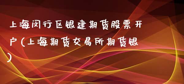 上海闵行区银建期货股票开户(上海期货交易所期货银)_https://www.gnhpgy.com_期货知识_第1张