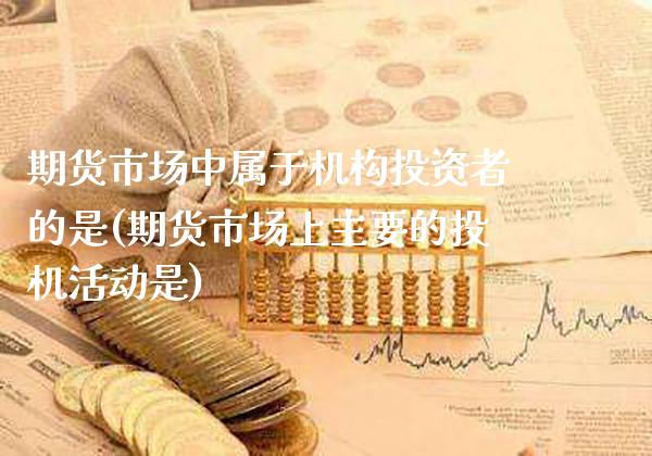 期货市场中属于机构投资者的是(期货市场上主要的投机活动是)_https://www.gnhpgy.com_期货知识_第1张