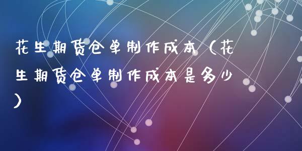 花生期货仓单制作成本（花生期货仓单制作成本是多少）_https://www.gnhpgy.com_道指期货_第1张