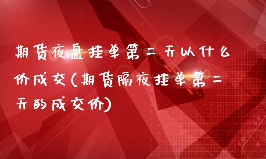 期货夜盘挂单第二天以什么价成交(期货隔夜挂单第二天的成交价)_https://www.gnhpgy.com_期货知识_第1张