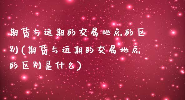 期货与远期的交易地点的区别(期货与远期的交易地点的区别是什么)_https://www.gnhpgy.com_原油期货_第1张