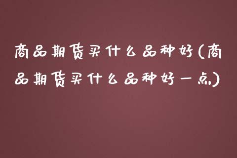 商品期货买什么品种好(商品期货买什么品种好一点)_https://www.gnhpgy.com_期货知识_第1张
