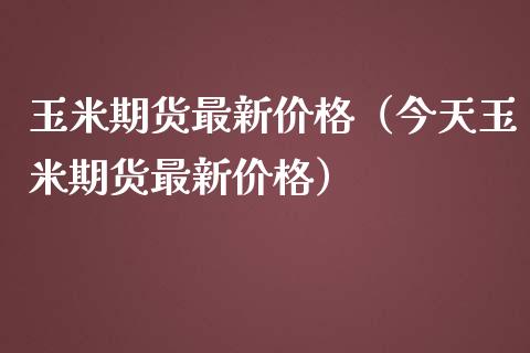 玉米期货最新价格（今天玉米期货最新价格）_https://www.gnhpgy.com_原油期货_第1张