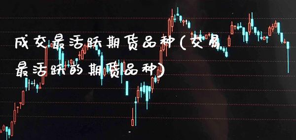 成交最活跃期货品种(交易最活跃的期货品种)_https://www.gnhpgy.com_股指期货_第1张