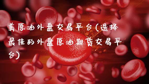 美原油外盘交易平台(选择最佳的外盘原油期货交易平台)_https://www.gnhpgy.com_原油期货_第1张