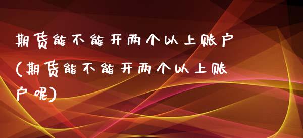 期货能不能开两个以上账户(期货能不能开两个以上账户呢)_https://www.gnhpgy.com_德指期货_第1张
