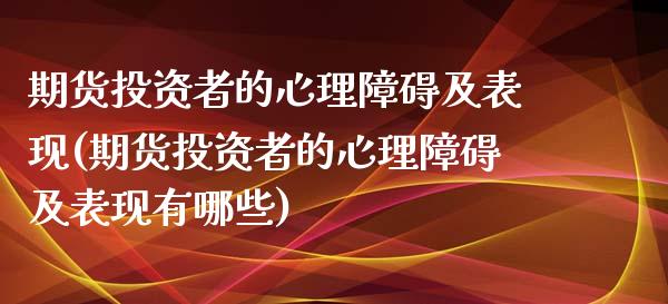 期货投资者的心理障碍及表现(期货投资者的心理障碍及表现有哪些)_https://www.gnhpgy.com_恒指期货_第1张