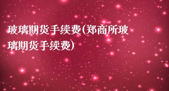 玻璃期货手续费(郑商所玻璃期货手续费)_https://www.gnhpgy.com_道指期货_第1张