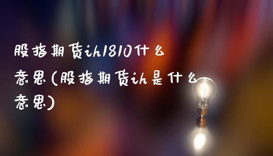 股指期货ih1810什么意思(股指期货ih是什么意思)_https://www.gnhpgy.com_期货百科_第1张