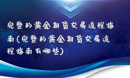 完整的黄金期货交易流程指南(完整的黄金期货交易流程指南有哪些)_https://www.gnhpgy.com_期货百科_第1张