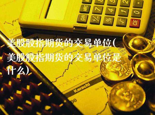 美股股指期货的交易单位(美股股指期货的交易单位是什么)_https://www.gnhpgy.com_黄金期货_第1张