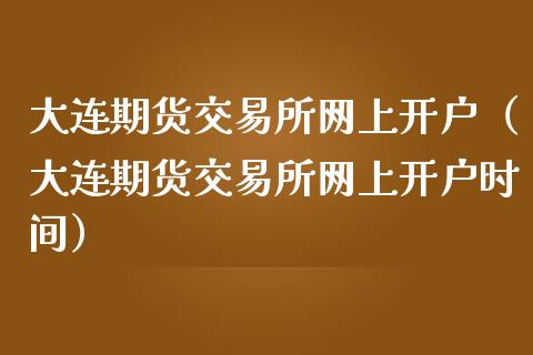 大连期货交易所网上开户（大连期货交易所网上开户时间）_https://www.gnhpgy.com_德指期货_第1张