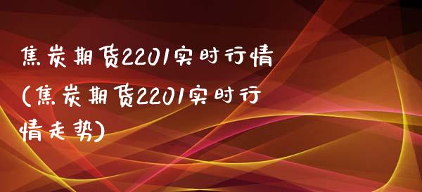 焦炭期货2201实时行情(焦炭期货2201实时行情走势)_https://www.gnhpgy.com_原油期货_第1张