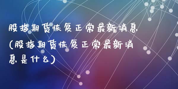 股指期货恢复正常最新消息(股指期货恢复正常最新消息是什么)_https://www.gnhpgy.com_纳指期货_第1张