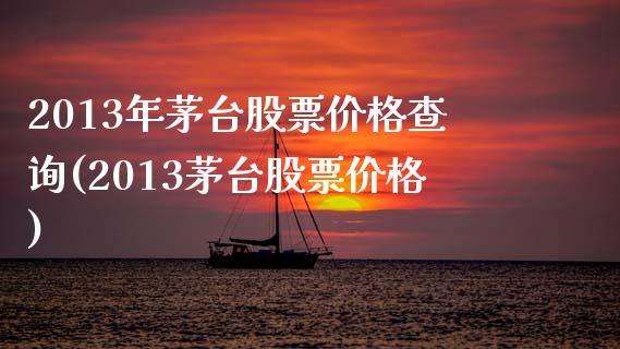 2013年茅台股票价格查询(2013茅台股票价格)_https://www.gnhpgy.com_原油期货_第1张