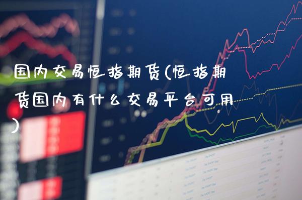 国内交易恒指期货(恒指期货国内有什么交易平台可用)_纳指期货_第1张_公牛期货直播室 国内交易恒指期货(恒指期货国内有什么交易平台可用)_https://www.gnhpgy.com_纳指期货_第1张