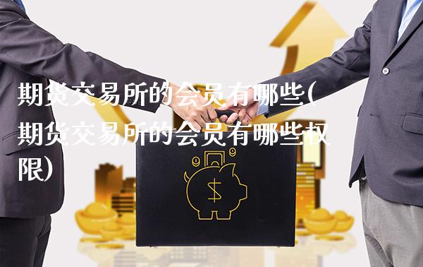 期货交易所的会员有哪些(期货交易所的会员有哪些权限)_https://www.gnhpgy.com_纳指期货_第1张