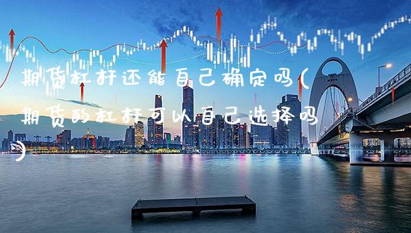 期货杠杆还能自己确定吗(期货的杠杆可以自己选择吗)_https://www.gnhpgy.com_期货知识_第1张