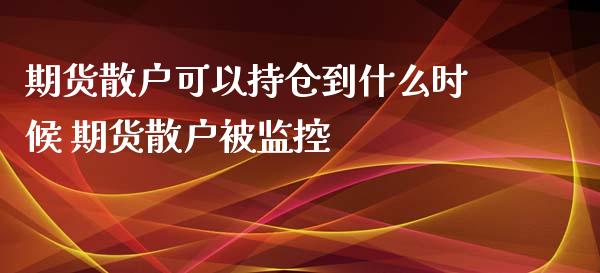 期货散户可以持仓到什么时候 期货散户被监控_https://www.gnhpgy.com_期货知识_第1张