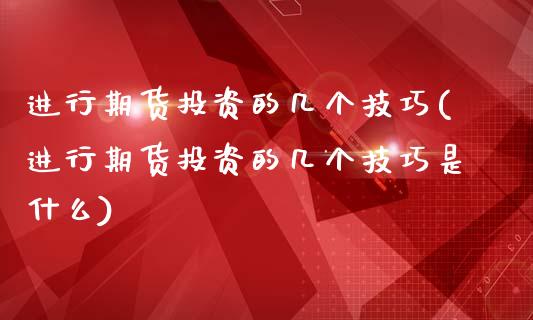 进行期货投资的几个技巧(进行期货投资的几个技巧是什么)_https://www.gnhpgy.com_期货百科_第1张