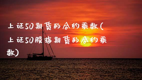 上证50期货的合约乘数(上证50股指期货的合约乘数)_https://www.gnhpgy.com_原油期货_第1张