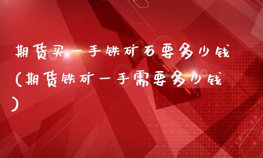 期货买一手铁矿石要多少钱(期货铁矿一手需要多少钱)_https://www.gnhpgy.com_德指期货_第1张