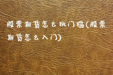 股票期货怎么玩门槛(股票期货怎么入门)_https://www.gnhpgy.com_股指期货_第1张