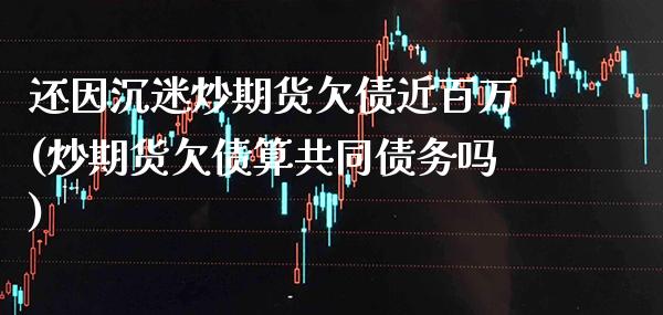 还因沉迷炒期货欠债近百万(炒期货欠债算共同债务吗)_https://www.gnhpgy.com_原油期货_第1张