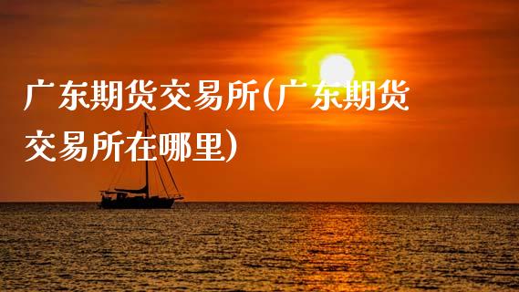 广东期货交易所(广东期货交易所在哪里)_https://www.gnhpgy.com_道指期货_第1张