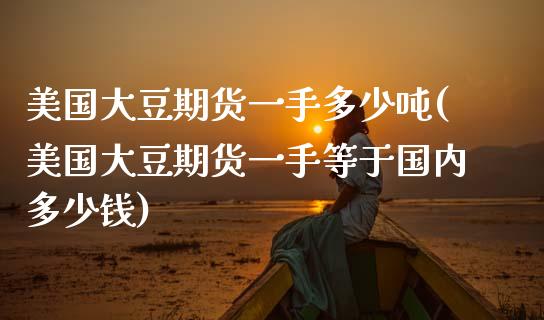 美国大豆期货一手多少吨(美国大豆期货一手等于国内多少钱)_https://www.gnhpgy.com_期货知识_第1张