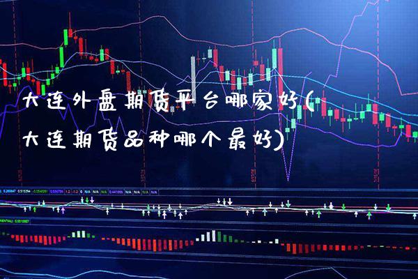 大连外盘期货平台哪家好(大连期货品种哪个最好)_https://www.gnhpgy.com_黄金期货_第1张