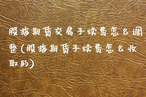 股指期货交易手续费怎么调整(股指期货手续费怎么收取的)_https://www.gnhpgy.com_道指期货_第1张