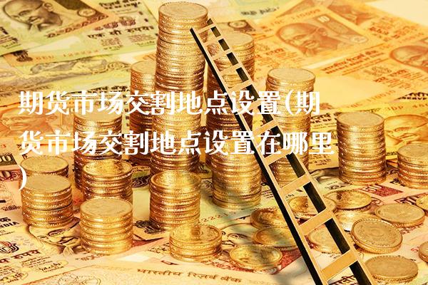 期货市场交割地点设置(期货市场交割地点设置在哪里)_黄金期货_第1张_公牛期货直播室 期货市场交割地点设置(期货市场交割地点设置在哪里)_https://www.gnhpgy.com_黄金期货_第1张