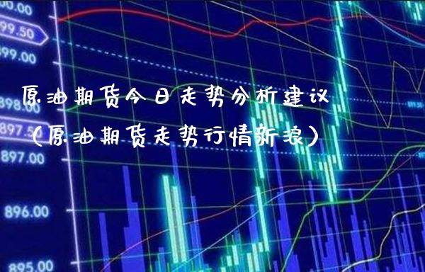 原油期货今日走势分析建议（原油期货走势行情）_https://www.gnhpgy.com_恒指期货_第1张