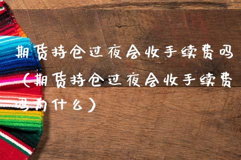 期货持仓过夜会收手续费吗（期货持仓过夜会收手续费吗为什么）_https://www.gnhpgy.com_德指期货_第1张