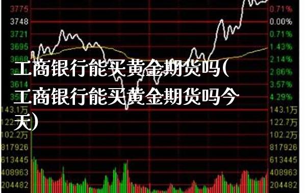 工商银行能买黄金期货吗(工商银行能买黄金期货吗今天)_黄金期货_第1张_公牛期货直播室 工商银行能买黄金期货吗(工商银行能买黄金期货吗今天)_https://www.gnhpgy.com_黄金期货_第1张