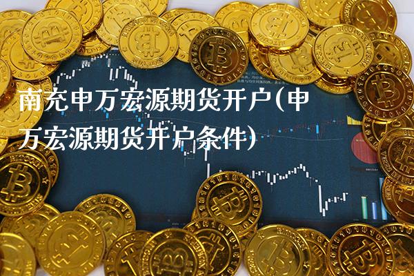 南充申万宏源期货开户(申万宏源期货开户条件)_https://www.gnhpgy.com_纳指期货_第1张