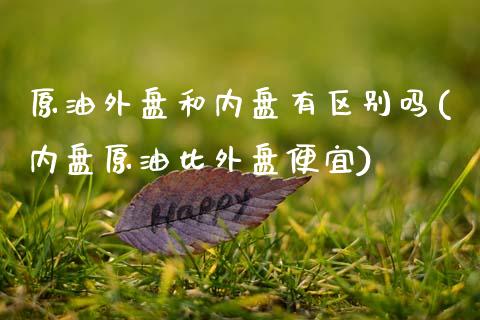 原油外盘和内盘有区别吗(内盘原油比外盘便宜)_https://www.gnhpgy.com_股指期货_第1张