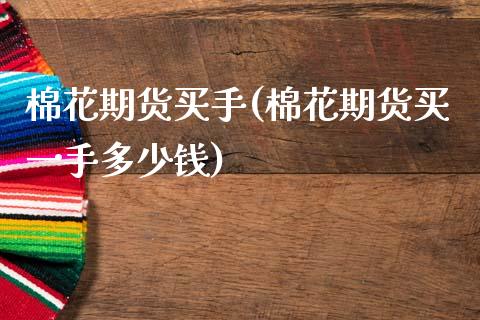 棉花期货买手(棉花期货买一手多少钱)_https://www.gnhpgy.com_原油期货_第1张