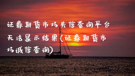 证券期货市场失信查询平台无法显示结果(证券期货市场诚信查询)_https://www.gnhpgy.com_股指期货_第1张