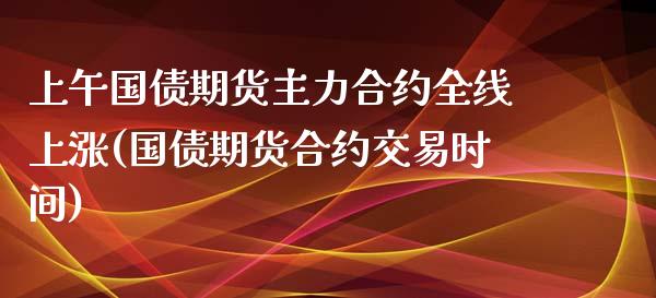 上午国债期货主力合约全线上涨(国债期货合约交易时间)_https://www.gnhpgy.com_黄金期货_第1张