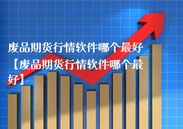 废品期货行情软件哪个最好【废品期货行情软件哪个最好】_https://www.gnhpgy.com_恒指期货_第1张