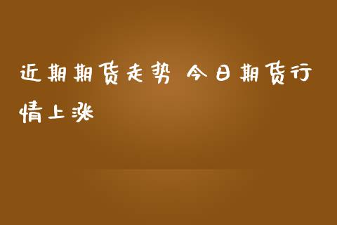 近期期货走势 今日期货行情上涨_https://www.gnhpgy.com_黄金期货_第1张