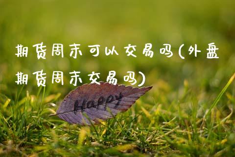 期货周末可以交易吗(外盘期货周末交易吗)_https://www.gnhpgy.com_股指期货_第1张
