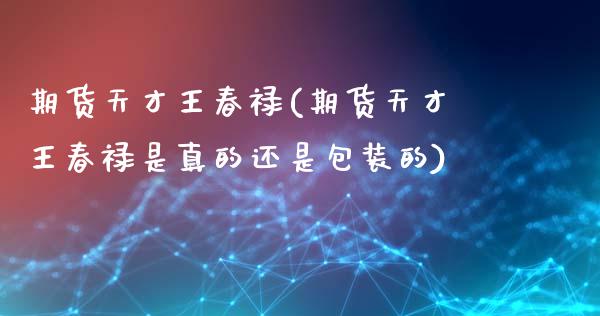 期货天才王春禄(期货天才王春禄是真的还是包装的)_https://www.gnhpgy.com_道指期货_第1张
