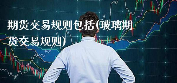 期货交易规则包括(玻璃期货交易规则)_https://www.gnhpgy.com_德指期货_第1张