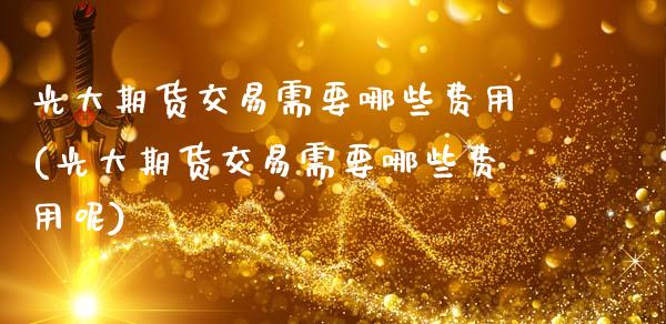 光大期货交易需要哪些费用(光大期货交易需要哪些费用呢)_https://www.gnhpgy.com_股指期货_第1张