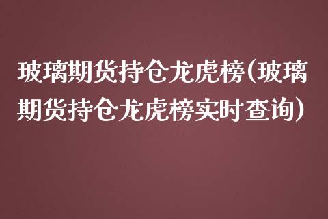 玻璃期货持仓龙虎榜(玻璃期货持仓龙虎榜实时查询)_https://www.gnhpgy.com_期货知识_第1张