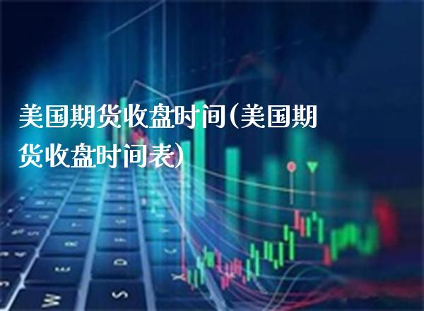 美国期货收盘时间(美国期货收盘时间表)_https://www.gnhpgy.com_原油期货_第1张